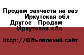 Продам запчасти на ваз-2107 - Иркутская обл. Другое » Продам   . Иркутская обл.